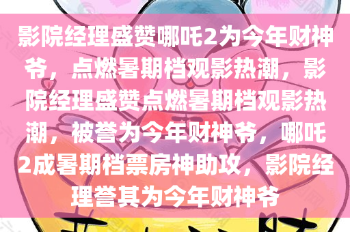 影院经理盛赞哪吒2为今年财神爷，点燃暑期档观影热潮，影院经理盛赞点燃暑期档观影热潮，被誉为今年财神爷，哪吒2成暑期档票房神助攻，影院经理誉其为今年财神爷