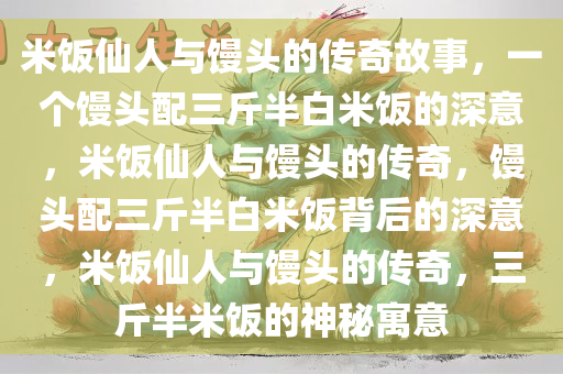 米饭仙人与馒头的传奇故事，一个馒头配三斤半白米饭的深意，米饭仙人与馒头的传奇，馒头配三斤半白米饭背后的深意，米饭仙人与馒头的传奇，三斤半米饭的神秘寓意