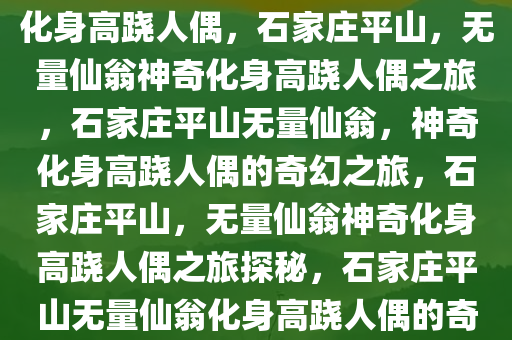 石家庄平山，无量仙翁的神奇化身高跷人偶，石家庄平山，无量仙翁神奇化身高跷人偶之旅，石家庄平山无量仙翁，神奇化身高跷人偶的奇幻之旅，石家庄平山，无量仙翁神奇化身高跷人偶之旅探秘，石家庄平山无量仙翁化身高跷人偶的奇幻探秘之旅