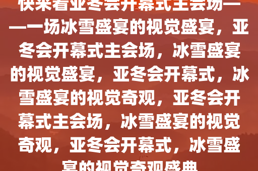 快来看亚冬会开幕式主会场——一场冰雪盛宴的视觉盛宴，亚冬会开幕式主会场，冰雪盛宴的视觉盛宴，亚冬会开幕式，冰雪盛宴的视觉奇观，亚冬会开幕式主会场，冰雪盛宴的视觉奇观，亚冬会开幕式，冰雪盛宴的视觉奇观盛典