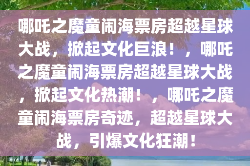 哪吒之魔童闹海票房超越星球大战，掀起文化巨浪！，哪吒之魔童闹海票房超越星球大战，掀起文化热潮！，哪吒之魔童闹海票房奇迹，超越星球大战，引爆文化狂潮！