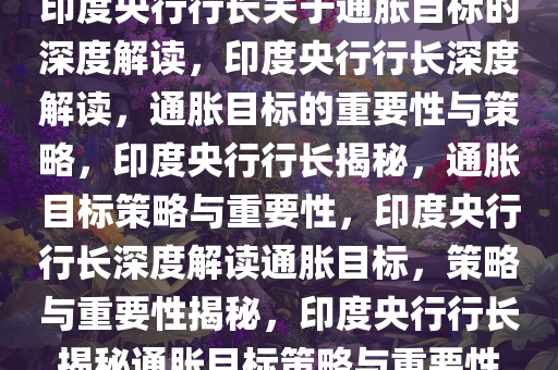 印度央行行长关于通胀目标的深度解读，印度央行行长深度解读，通胀目标的重要性与策略，印度央行行长揭秘，通胀目标策略与重要性，印度央行行长深度解读通胀目标，策略与重要性揭秘，印度央行行长揭秘通胀目标策略与重要性今晚必出三肖2025_2025新澳门精准免费提供·精确判断