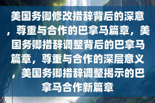 美国务卿修改措辞背后的深意，尊重与合作的巴拿马篇章，美国务卿措辞调整背后的巴拿马篇章，尊重与合作的深层意义，美国务卿措辞调整揭示的巴拿马合作新篇章