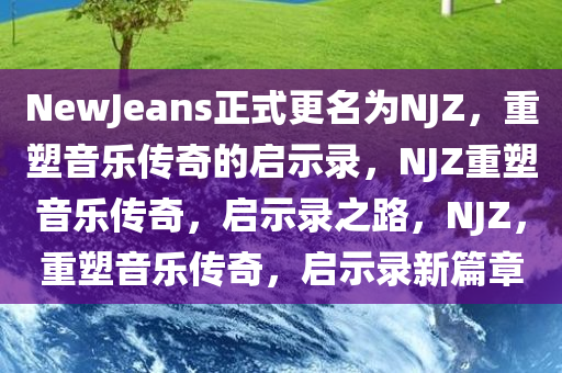 NewJeans正式更名为NJZ，重塑音乐传奇的启示录，NJZ重塑音乐传奇，启示录之路，NJZ，重塑音乐传奇，启示录新篇章