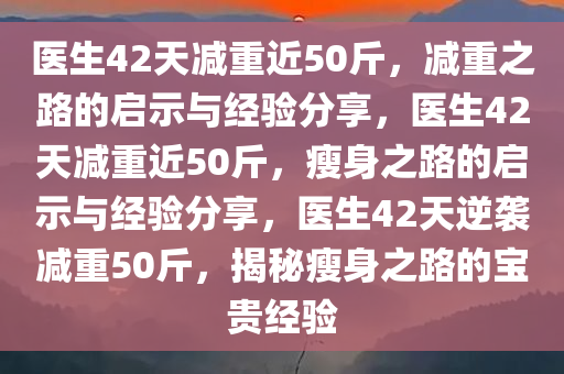 医生42天减重近50斤，减重之路的启示与经验分享，医生42天减重近50斤，瘦身之路的启示与经验分享，医生42天逆袭减重50斤，揭秘瘦身之路的宝贵经验