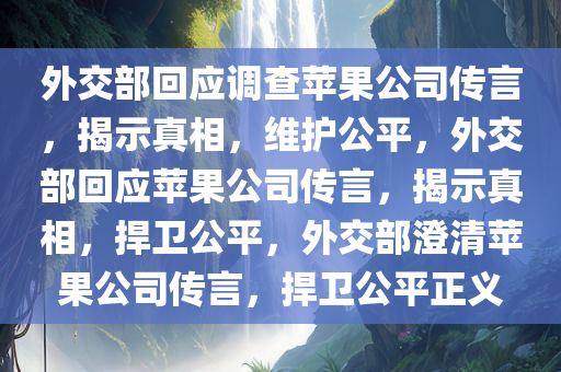 外交部回应调查苹果公司传言，揭示真相，维护公平，外交部回应苹果公司传言，揭示真相，捍卫公平，外交部澄清苹果公司传言，捍卫公平正义