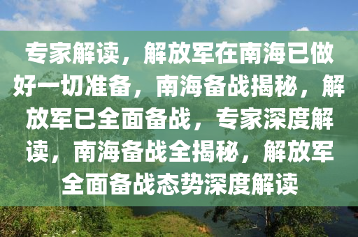 专家解读，解放军在南海已做好一切准备，南海备战揭秘，解放军已全面备战，专家深度解读，南海备战全揭秘，解放军全面备战态势深度解读