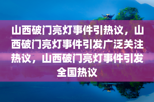 山西破门亮灯事件引热议，山西破门亮灯事件引发广泛关注热议，山西破门亮灯事件引发全国热议