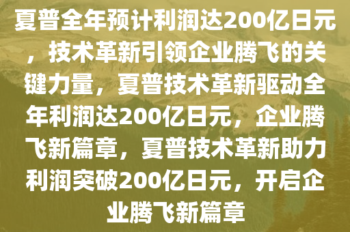 夏普全年预计利润达200亿日元，技术革新引领企业腾飞的关键力量，夏普技术革新驱动全年利润达200亿日元，企业腾飞新篇章，夏普技术革新助力利润突破200亿日元，开启企业腾飞新篇章