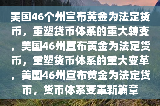 美国46个州宣布黄金为法定货币，重塑货币体系的重大转变，美国46州宣布黄金为法定货币，重塑货币体系的重大变革，美国46州宣布黄金为法定货币，货币体系变革新篇章