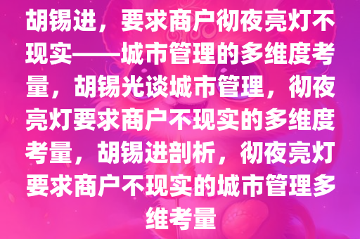 胡锡进，要求商户彻夜亮灯不现实——城市管理的多维度考量，胡锡光谈城市管理，彻夜亮灯要求商户不现实的多维度考量，胡锡进剖析，彻夜亮灯要求商户不现实的城市管理多维考量