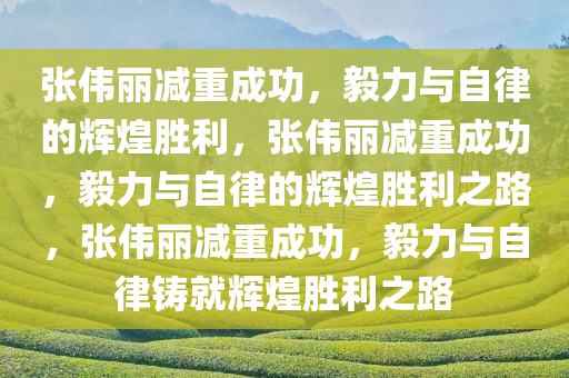 张伟丽减重成功，毅力与自律的辉煌胜利，张伟丽减重成功，毅力与自律的辉煌胜利之路，张伟丽减重成功，毅力与自律铸就辉煌胜利之路