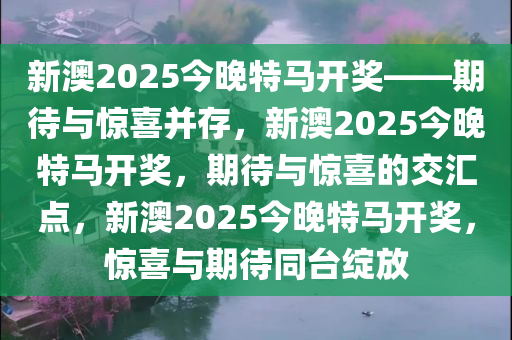 新澳2025今晚特马开奖——期待与惊喜并存，新澳2025今晚特马开奖，期待与惊喜的交汇点，新澳2025今晚特马开奖，惊喜与期待同台绽放