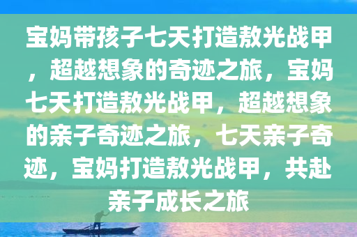 宝妈带孩子七天打造敖光战甲，超越想象的奇迹之旅，宝妈七天打造敖光战甲，超越想象的亲子奇迹之旅，七天亲子奇迹，宝妈打造敖光战甲，共赴亲子成长之旅