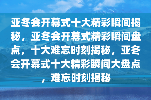 亚冬会开幕式十大精彩瞬间揭秘，亚冬会开幕式精彩瞬间盘点，十大难忘时刻揭秘，亚冬会开幕式十大精彩瞬间大盘点，难忘时刻揭秘