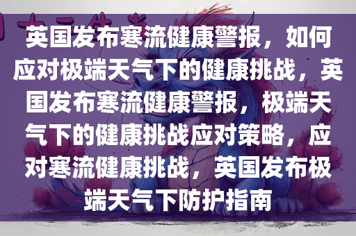 英国发布寒流健康警报，如何应对极端天气下的健康挑战，英国发布寒流健康警报，极端天气下的健康挑战应对策略，应对寒流健康挑战，英国发布极端天气下防护指南