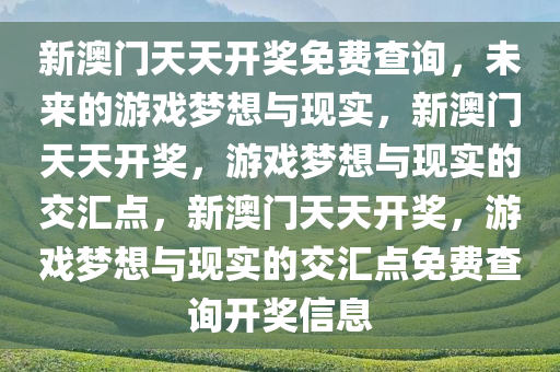 新澳门天天开奖免费查询，未来的游戏梦想与现实，新澳门天天开奖，游戏梦想与现实的交汇点，新澳门天天开奖，游戏梦想与现实的交汇点免费查询开奖信息