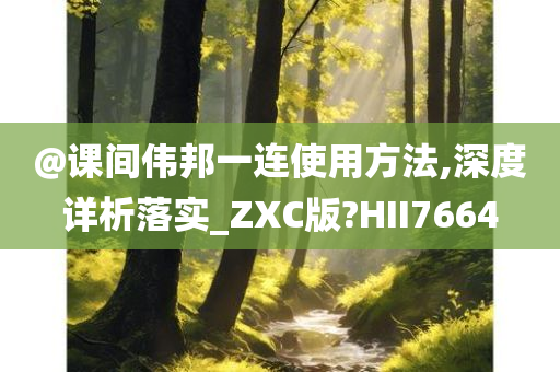 @课间伟邦一连使用方法,深度详析落实_ZXC版?HII7664