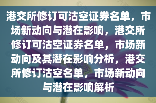 港交所修订可沽空证券名单，市场新动向与潜在影响，港交所修订可沽空证券名单，市场新动向及其潜在影响分析，港交所修订沽空名单，市场新动向与潜在影响解析