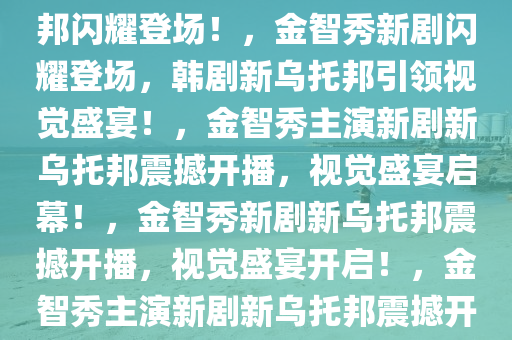 金智秀新剧上线，韩剧新乌托邦闪耀登场！，金智秀新剧闪耀登场，韩剧新乌托邦引领视觉盛宴！，金智秀主演新剧新乌托邦震撼开播，视觉盛宴启幕！，金智秀新剧新乌托邦震撼开播，视觉盛宴开启！，金智秀主演新剧新乌托邦震撼开播，视觉盛宴席卷而来！