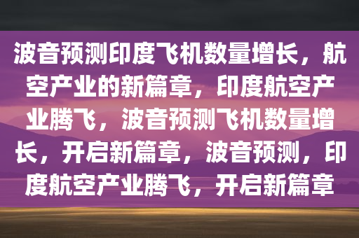 波音预测印度飞机数量增长，航空产业的新篇章，印度航空产业腾飞，波音预测飞机数量增长，开启新篇章，波音预测，印度航空产业腾飞，开启新篇章