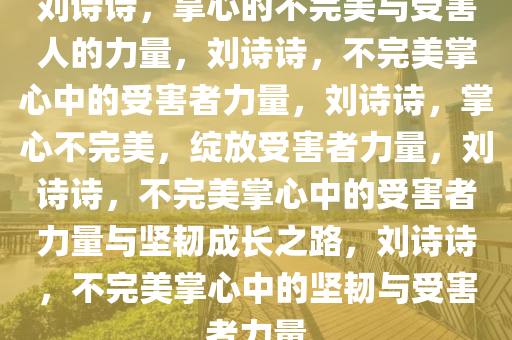 刘诗诗，掌心的不完美与受害人的力量，刘诗诗，不完美掌心中的受害者力量，刘诗诗，掌心不完美，绽放受害者力量，刘诗诗，不完美掌心中的受害者力量与坚韧成长之路，刘诗诗，不完美掌心中的坚韧与受害者力量