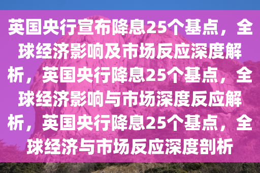 英国央行宣布降息25个基点，全球经济影响及市场反应深度解析，英国央行降息25个基点，全球经济影响与市场深度反应解析，英国央行降息25个基点，全球经济与市场反应深度剖析