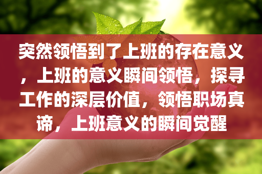 突然领悟到了上班的存在意义，上班的意义瞬间领悟，探寻工作的深层价值，领悟职场真谛，上班意义的瞬间觉醒