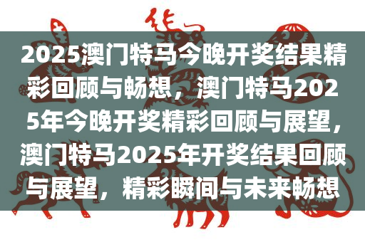 2025澳门特马今晚开奖结果精彩回顾与畅想，澳门特马2025年今晚开奖精彩回顾与展望，澳门特马2025年开奖结果回顾与展望，精彩瞬间与未来畅想