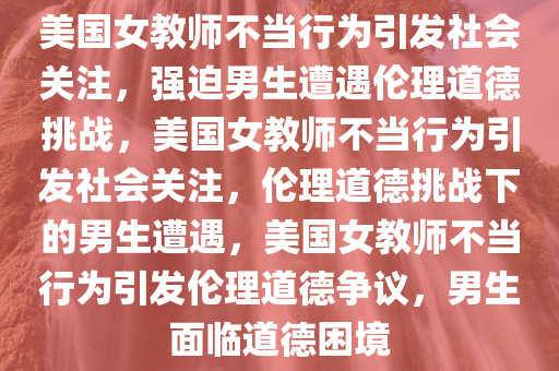 美国女教师不当行为引发社会关注，强迫男生遭遇伦理道德挑战，美国女教师不当行为引发社会关注，伦理道德挑战下的男生遭遇，美国女教师不当行为引发伦理道德争议，男生面临道德困境