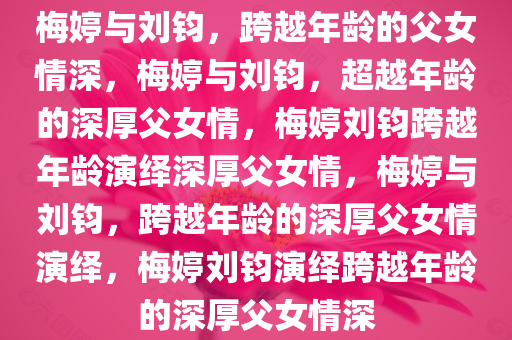 梅婷与刘钧，跨越年龄的父女情深，梅婷与刘钧，超越年龄的深厚父女情，梅婷刘钧跨越年龄演绎深厚父女情，梅婷与刘钧，跨越年龄的深厚父女情演绎，梅婷刘钧演绎跨越年龄的深厚父女情深