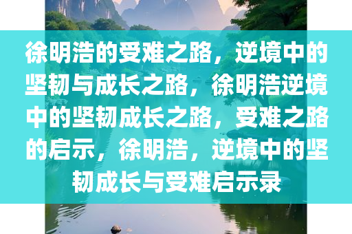 徐明浩的受难之路，逆境中的坚韧与成长之路，徐明浩逆境中的坚韧成长之路，受难之路的启示，徐明浩，逆境中的坚韧成长与受难启示录