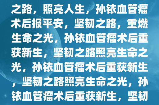 孙铱血管瘤术后报平安，坚韧之路，照亮人生，孙铱血管瘤术后报平安，坚韧之路，重燃生命之光，孙铱血管瘤术后重获新生，坚韧之路照亮生命之光，孙铱血管瘤术后重获新生，坚韧之路照亮生命之光，孙铱血管瘤术后重获新生，坚韧之路照亮生命之光