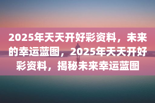 2025年天天开好彩资料，未来的幸运蓝图，2025年天天开好彩资料，揭秘未来幸运蓝图