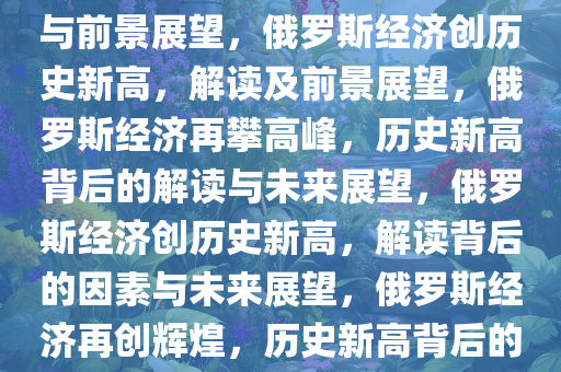 俄罗斯经济创历史新高，解读与前景展望，俄罗斯经济创历史新高，解读及前景展望，俄罗斯经济再攀高峰，历史新高背后的解读与未来展望，俄罗斯经济创历史新高，解读背后的因素与未来展望，俄罗斯经济再创辉煌，历史新高背后的深度解读与未来图景