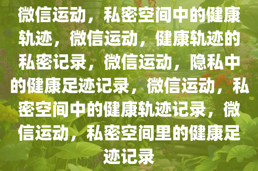 微信运动，私密空间中的健康轨迹，微信运动，健康轨迹的私密记录，微信运动，隐私中的健康足迹记录，微信运动，私密空间中的健康轨迹记录，微信运动，私密空间里的健康足迹记录