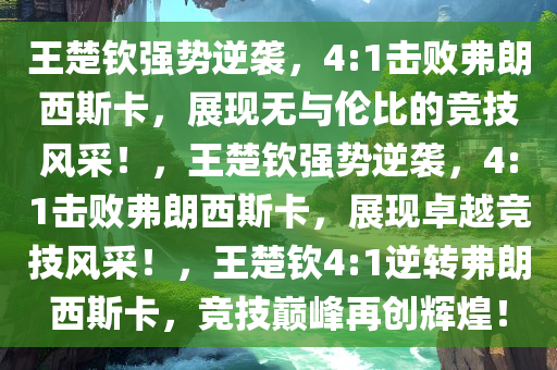 王楚钦强势逆袭，4:1击败弗朗西斯卡，展现无与伦比的竞技风采！，王楚钦强势逆袭，4:1击败弗朗西斯卡，展现卓越竞技风采！，王楚钦4:1逆转弗朗西斯卡，竞技巅峰再创辉煌！