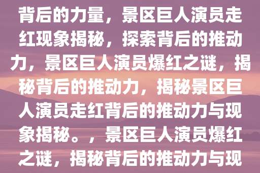 景区巨人演员走红，探索现象背后的力量，景区巨人演员走红现象揭秘，探索背后的推动力，景区巨人演员爆红之谜，揭秘背后的推动力，揭秘景区巨人演员走红背后的推动力与现象揭秘。，景区巨人演员爆红之谜，揭秘背后的推动力与现象