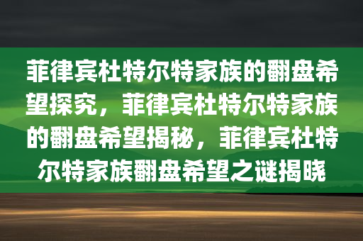 菲律宾杜特尔特家族的翻盘希望探究，菲律宾杜特尔特家族的翻盘希望揭秘，菲律宾杜特尔特家族翻盘希望之谜揭晓