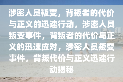 涉密人员叛变，背叛者的代价与正义的迅速行动，涉密人员叛变事件，背叛者的代价与正义的迅速应对，涉密人员叛变事件，背叛代价与正义迅速行动揭秘