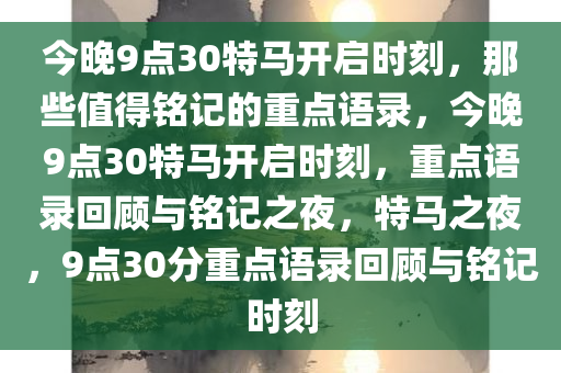 今晚9点30特马开启时刻，那些值得铭记的重点语录，今晚9点30特马开启时刻，重点语录回顾与铭记之夜，特马之夜，9点30分重点语录回顾与铭记时刻