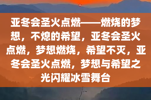 亚冬会圣火点燃——燃烧的梦想，不熄的希望，亚冬会圣火点燃，梦想燃烧，希望不灭，亚冬会圣火点燃，梦想与希望之光闪耀冰雪舞台