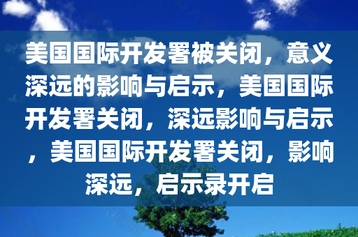 美国国际开发署被关闭，意义深远的影响与启示，美国国际开发署关闭，深远影响与启示，美国国际开发署关闭，影响深远，启示录开启