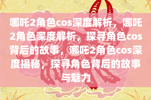 哪吒2角色cos深度解析，哪吒2角色深度解析，探寻角色cos背后的故事，哪吒2角色cos深度揭秘，探寻角色背后的故事与魅力