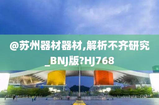 @苏州器材器材,解析不齐研究_BNJ版?HJ768