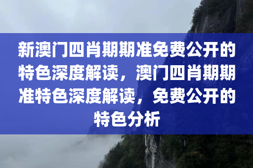 新澳门四肖期期准免费公开的特色深度解读，澳门四肖期期准特色深度解读，免费公开的特色分析