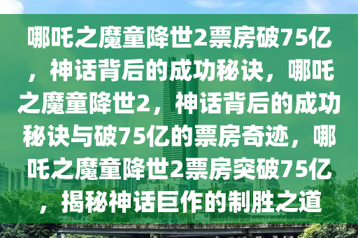 哪吒之魔童降世2票房破75亿，神话背后的成功秘诀，哪吒之魔童降世2，神话背后的成功秘诀与破75亿的票房奇迹，哪吒之魔童降世2票房突破75亿，揭秘神话巨作的制胜之道