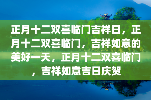 正月十二双喜临门吉祥日，正月十二双喜临门，吉祥如意的美好一天，正月十二双喜临门，吉祥如意吉日庆贺