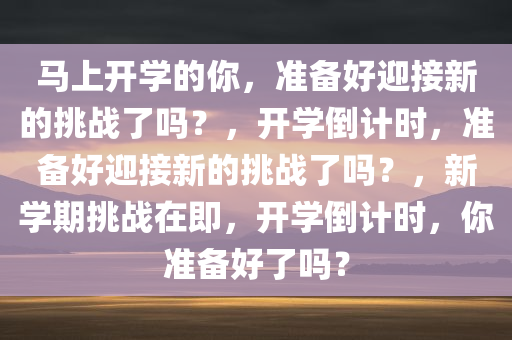 马上开学的你，准备好迎接新的挑战了吗？，开学倒计时，准备好迎接新的挑战了吗？，新学期挑战在即，开学倒计时，你准备好了吗？