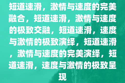 短道速滑，激情与速度的完美融合，短道速滑，激情与速度的极致交融，短道速滑，速度与激情的极致演绎，短道速滑，激情与速度的完美演绎，短道速滑，速度与激情的极致呈现